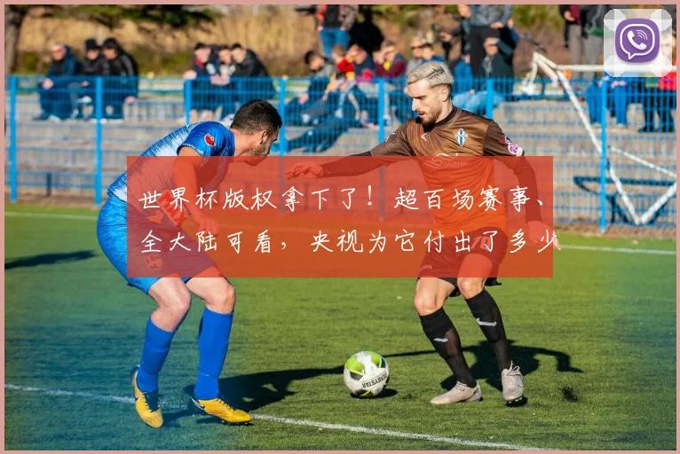 世界杯版权拿下了！超百场赛事、全大陆可看，央视为它付出了多少