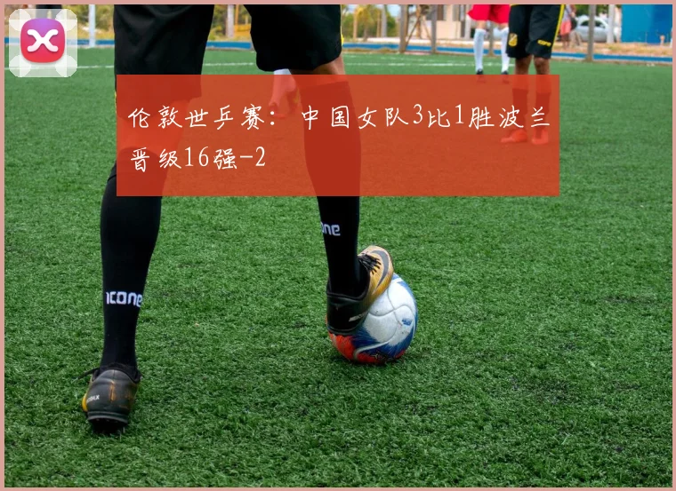 伦敦世乒赛：中国女队3比1胜波兰晋级16强
