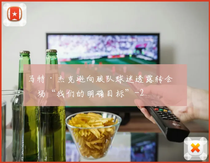 马特·杰克逊向狼队球迷透露转会市场“我们的明确目标”