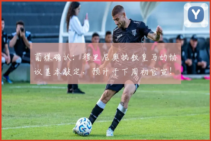 葡媒确认：穆里尼奥执教皇马的协议基本敲定，预计于下周初官宣！