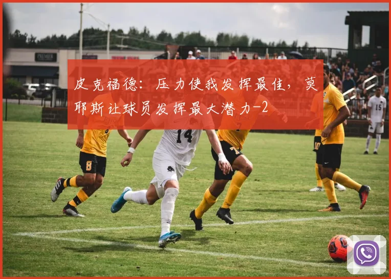 皮克福德：压力使我发挥最佳，莫耶斯让球员发挥最大潜力