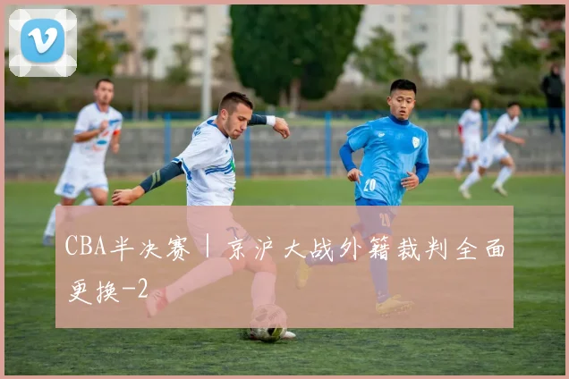 CBA半决赛｜京沪大战外籍裁判全面更换