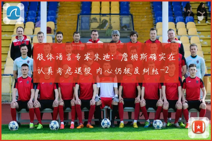 肢体语言专家朱迪：詹姆斯确实在认真考虑退役 内心仍极度纠结