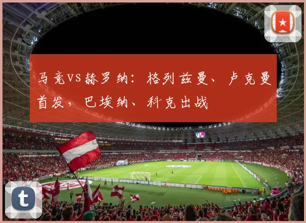 马竞vs赫罗纳：格列兹曼、卢克曼首发，巴埃纳、科克出战