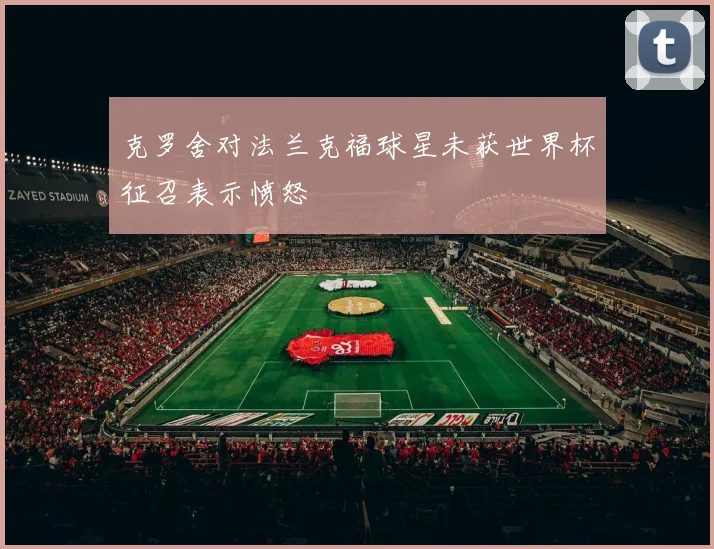 克罗舍对法兰克福球星未获世界杯征召表示愤怒