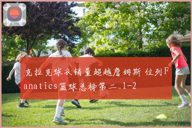 克拉克球衣销量超越詹姆斯 位列Fanatics篮球总榜第二_1