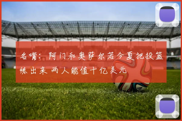 名嘴：阿门和奥萨尔若今夏把投篮练出来 两人能值十亿美元