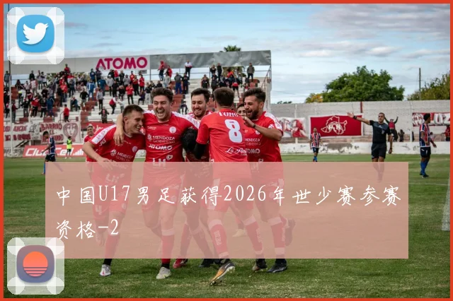 中国U17男足获得2026年世少赛参赛资格