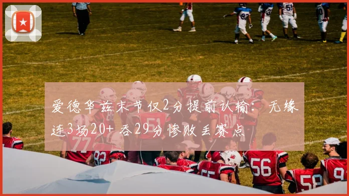 爱德华兹末节仅2分提前认输：无缘连3场20+ 吞29分惨败丢赛点