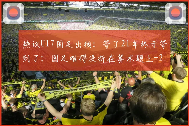 热议U17国足出线：等了21年终于等到了；国足难得没折在算术题上
