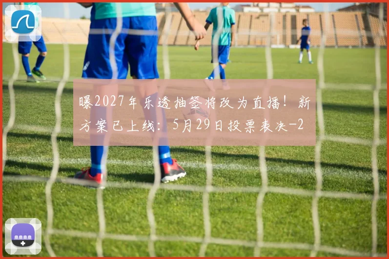 曝2027年乐透抽签将改为直播！新方案已上线：5月29日投票表决