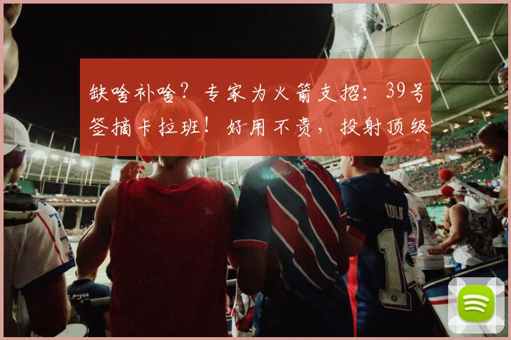 缺啥补啥？专家为火箭支招：39号签摘卡拉班！好用不贵，投射顶级