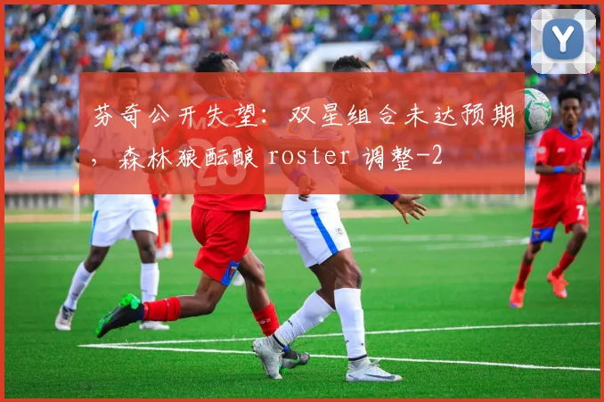 芬奇公开失望：双星组合未达预期，森林狼酝酿 roster 调整