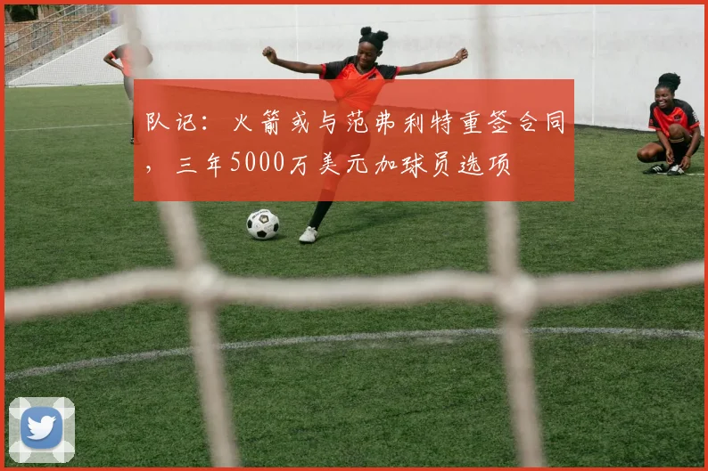 队记：火箭或与范弗利特重签合同，三年5000万美元加球员选项