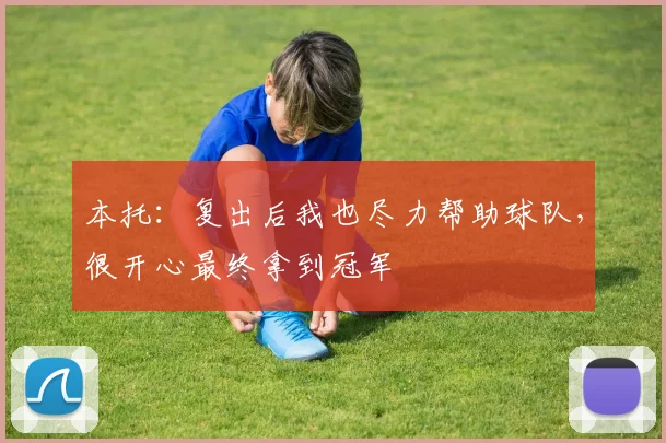 本托：复出后我也尽力帮助球队，很开心最终拿到冠军