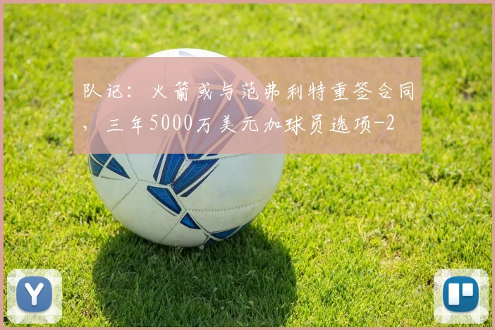 队记：火箭或与范弗利特重签合同，三年5000万美元加球员选项