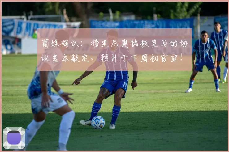 葡媒确认：穆里尼奥执教皇马的协议基本敲定，预计于下周初官宣！