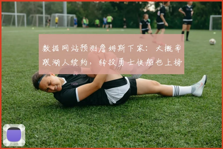数据网站预测詹姆斯下家：大概率跟湖人续约，转投勇士快船也上榜