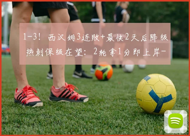 1-3！西汉姆3连败+最快2天后降级 热刺保级在望：2轮拿1分即上岸