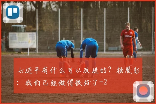 七连平有什么可以改进的？杨展彭：我们已经做得很好了