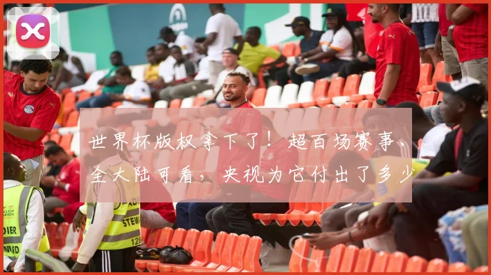 世界杯版权拿下了！超百场赛事、全大陆可看，央视为它付出了多少