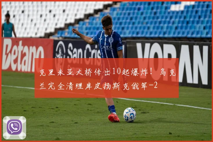 克里米亚大桥传出10起爆炸！乌克兰完全清理库皮扬斯克俄军