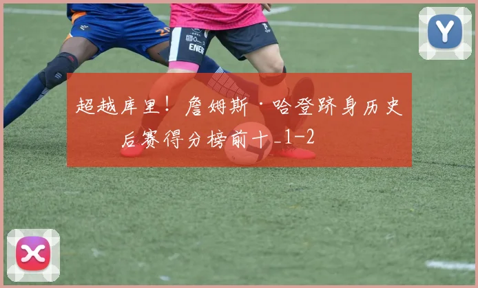 超越库里！詹姆斯·哈登跻身历史季后赛得分榜前十_1