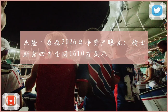 杰隆·泰森2026年净资产曝光：骑士新秀四年合同1610万美元