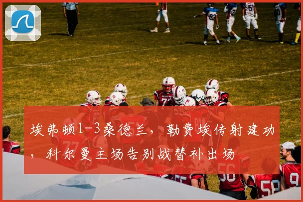 埃弗顿1-3桑德兰，勒费埃传射建功，科尔曼主场告别战替补出场