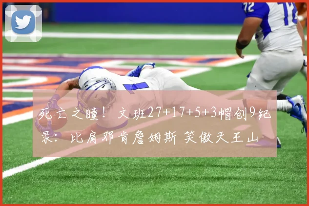 死亡之瞳！文班27+17+5+3帽创9纪录：比肩邓肯詹姆斯 笑傲天王山