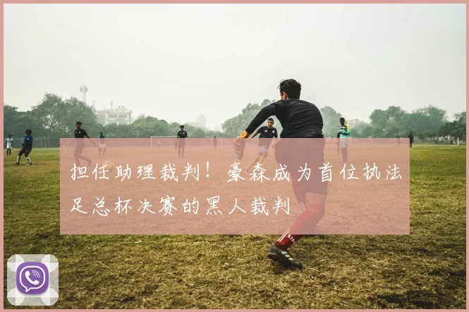 担任助理裁判！豪森成为首位执法足总杯决赛的黑人裁判