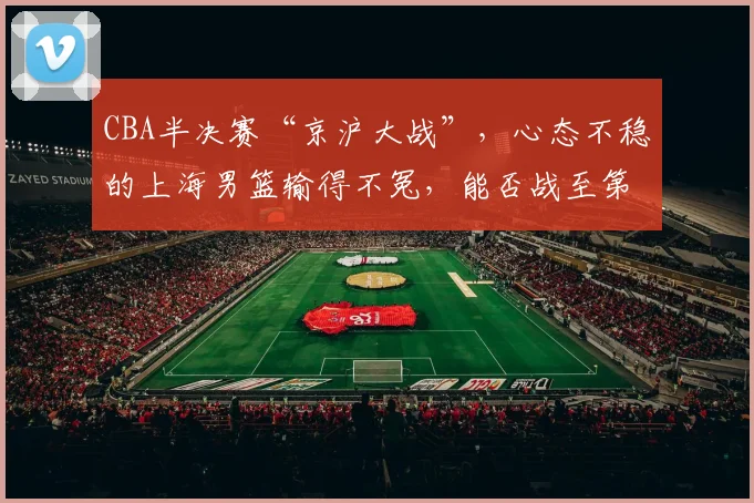 CBA半决赛“京沪大战”，心态不稳的上海男篮输得不冤，能否战至第五回合？_1