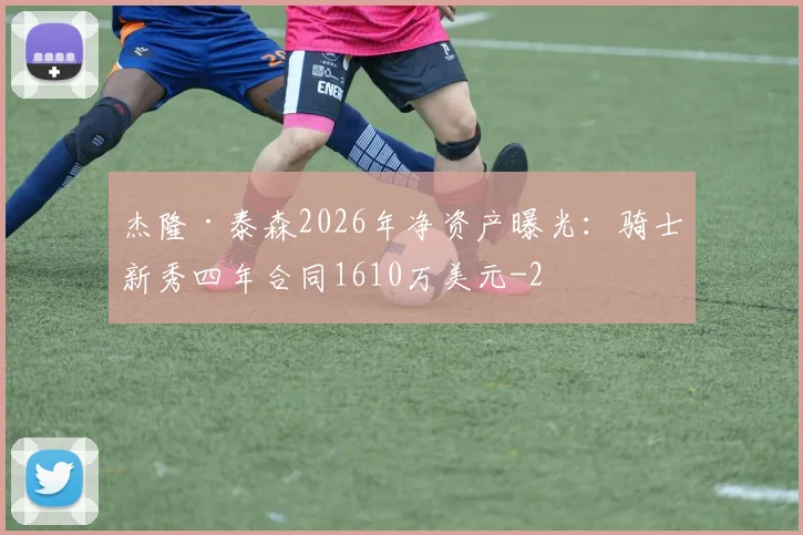 杰隆·泰森2026年净资产曝光：骑士新秀四年合同1610万美元