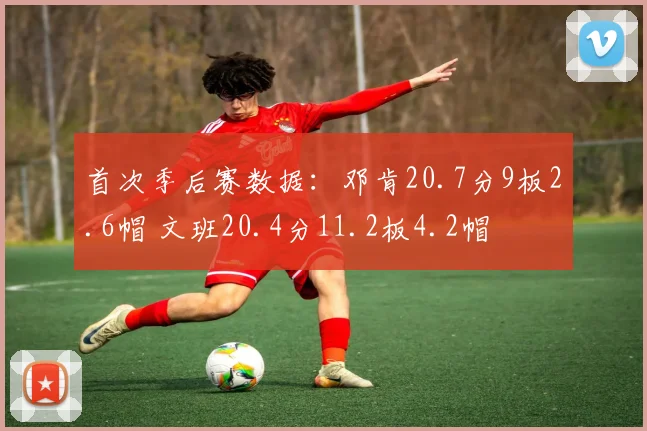首次季后赛数据：邓肯20.7分9板2.6帽 文班20.4分11.2板4.2帽