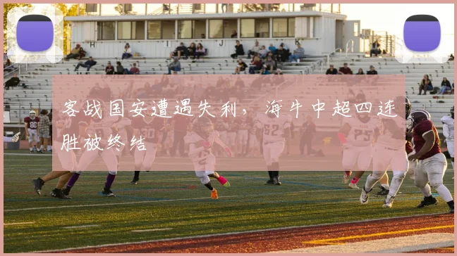 客战国安遭遇失利，海牛中超四连胜被终结