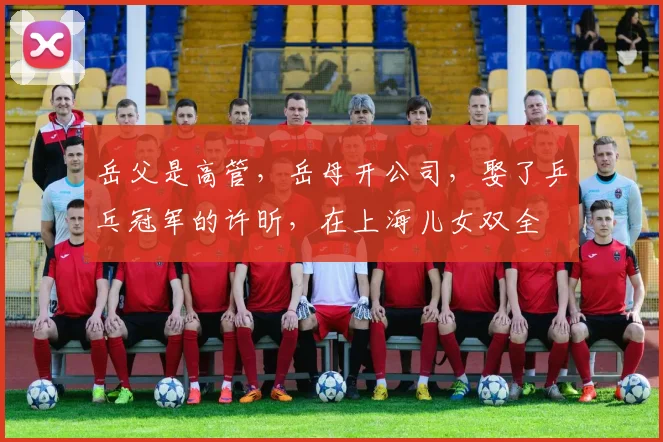 岳父是高管，岳母开公司，娶了乒乓冠军的许昕，在上海儿女双全