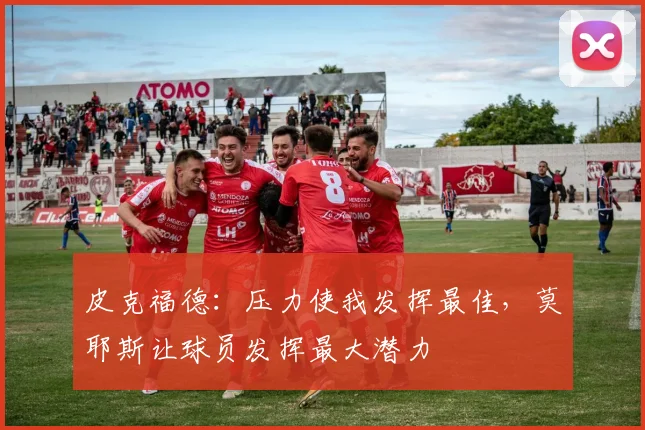 皮克福德：压力使我发挥最佳，莫耶斯让球员发挥最大潜力