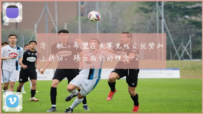 浮嶋敏：希望在决赛里结合优势加上拼劲，踢出我们的理念