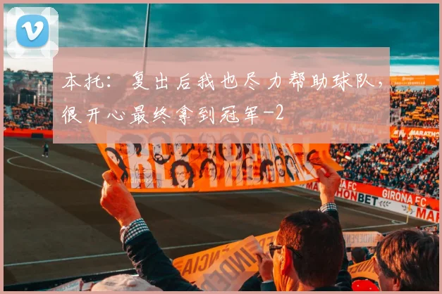 本托：复出后我也尽力帮助球队，很开心最终拿到冠军