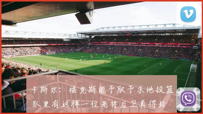 卡斯尔：福克斯能予取予求地投篮 队里有这样一位老将后卫真得好