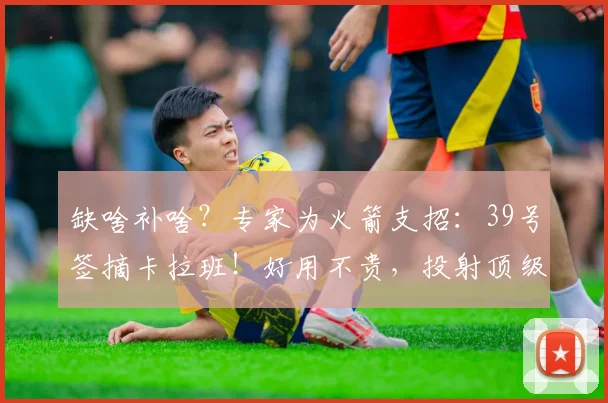缺啥补啥？专家为火箭支招：39号签摘卡拉班！好用不贵，投射顶级
