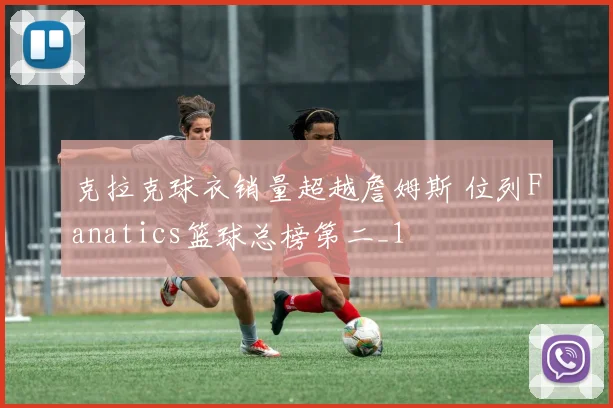 克拉克球衣销量超越詹姆斯 位列Fanatics篮球总榜第二_1