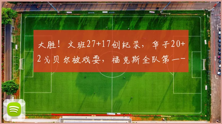 大胜！文班27+17创纪录，华子20+2戈贝尔被戏耍，福克斯全队第一