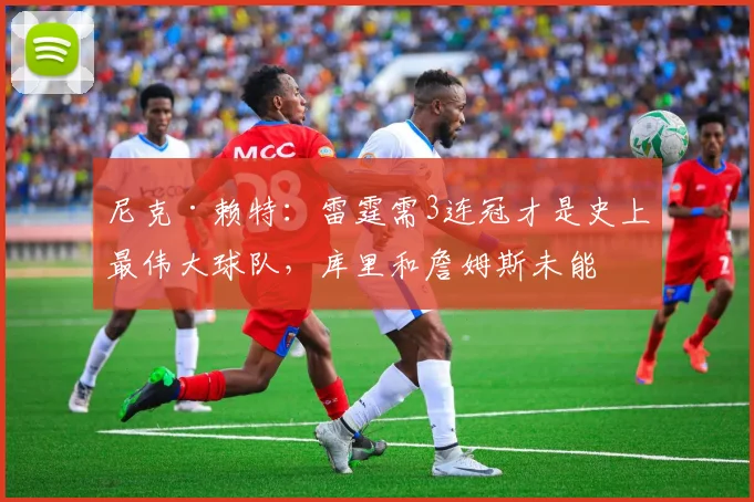 尼克·赖特：雷霆需3连冠才是史上最伟大球队，库里和詹姆斯未能