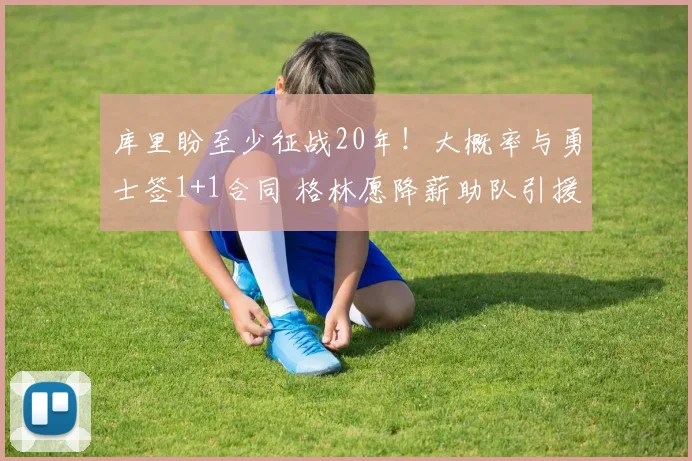 库里盼至少征战20年！大概率与勇士签1+1合同 格林愿降薪助队引援