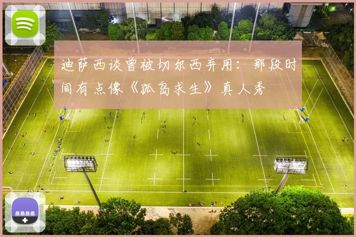 迪萨西谈曾被切尔西弃用：那段时间有点像《孤岛求生》真人秀