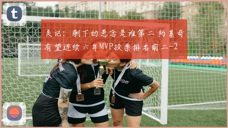 美记：剩下的悬念是谁第二 约基奇有望连续六年MVP投票排名前二