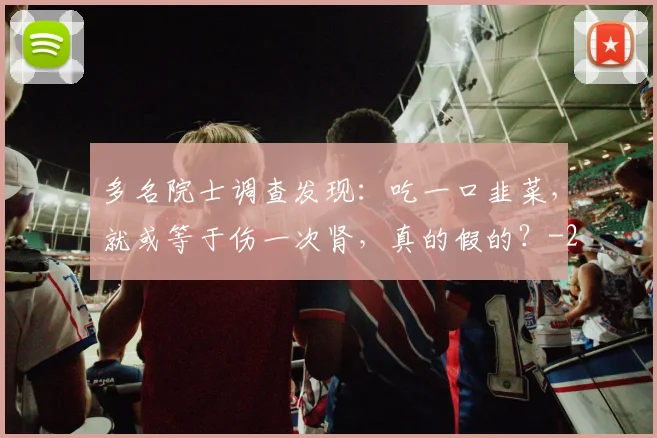 多名院士调查发现：吃一口韭菜，就或等于伤一次肾，真的假的？