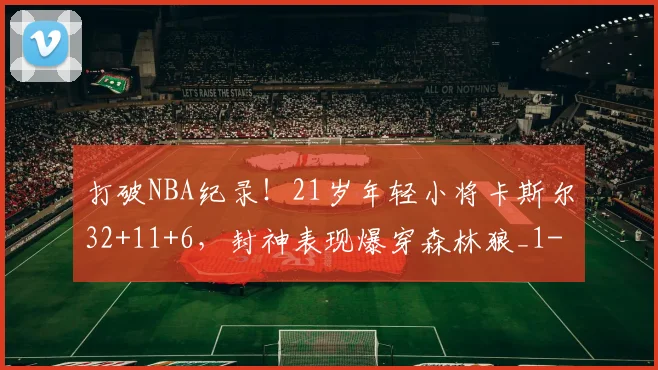 打破NBA纪录！21岁年轻小将卡斯尔32+11+6，封神表现爆穿森林狼_1