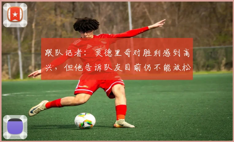 跟队记者：莫德里奇对胜利感到高兴，但他告诉队友目前仍不能放松